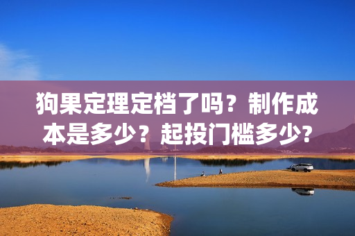 狗果定理定档了吗？制作成本是多少？起投门槛多少?(狗果定理讲的啥)