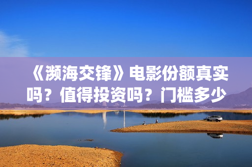《濒海交锋》电影份额真实吗？值得投资吗？门槛多少？(濒海交锋电影是不是真实事件)