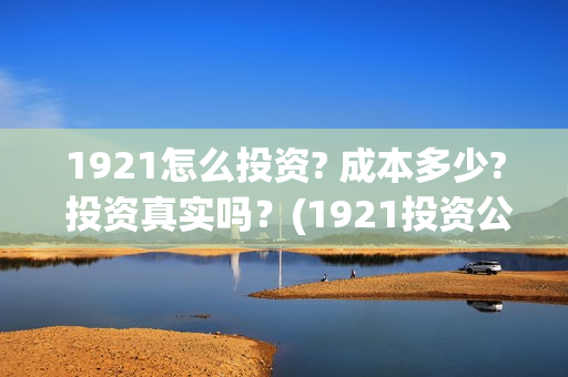 1921怎么投资? 成本多少? 投资真实吗？(1921投资公司)