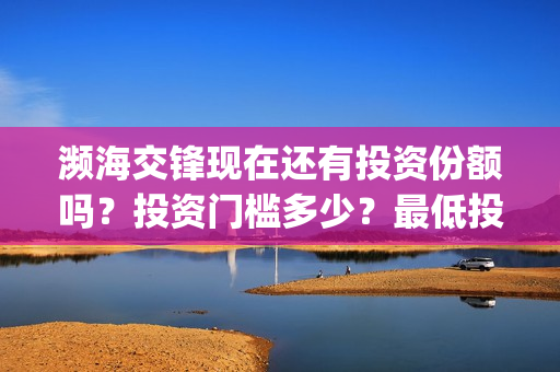 濒海交锋现在还有投资份额吗？投资门槛多少？最低投多少？(濒海交锋预告)