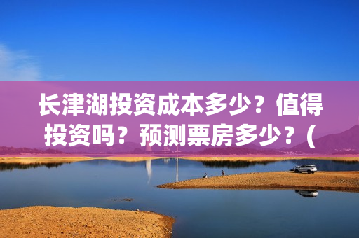 长津湖投资成本多少？值得投资吗？预测票房多少？(长津湖投资占比)