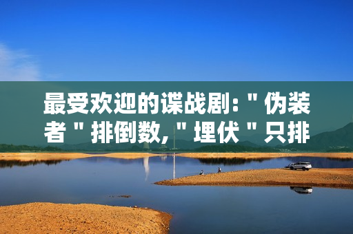 最受欢迎的谍战剧:＂伪装者＂排倒数,＂埋伏＂只排第二