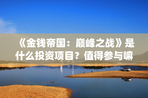 《金钱帝国：巅峰之战》是什么投资项目？值得参与嘛？电影成本多少？(金钱帝国2巅峰之战在线播放)