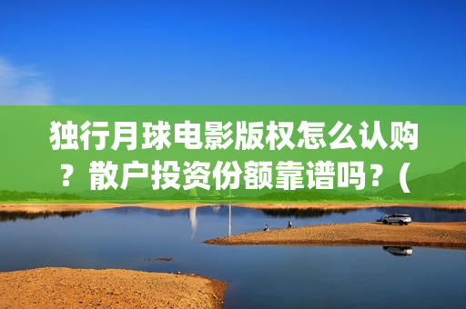 独行月球电影版权怎么认购？散户投资份额靠谱吗？(独行月球电影版在线观看)
