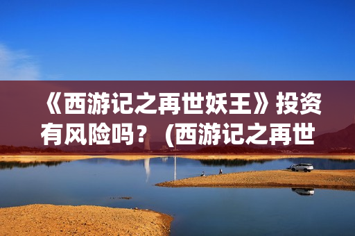 《西游记之再世妖王》投资有风险吗？ (西游记之再世妖王高清完整版)