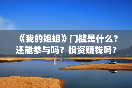 《我的姐姐》门槛是什么？还能参与吗？投资赚钱吗？(电影我的姐姐原著)