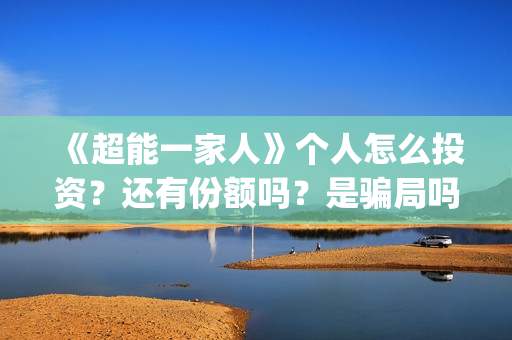 《超能一家人》个人怎么投资？还有份额吗？是骗局吗？(超能一家人电影免费观看完整版高清)
