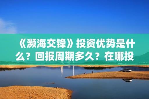 《濒海交锋》投资优势是什么？回报周期多久？在哪投资？(濒海交锋预告)
