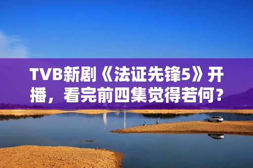 TVB新剧《法证先锋5》开播，看完前四集觉得若何？