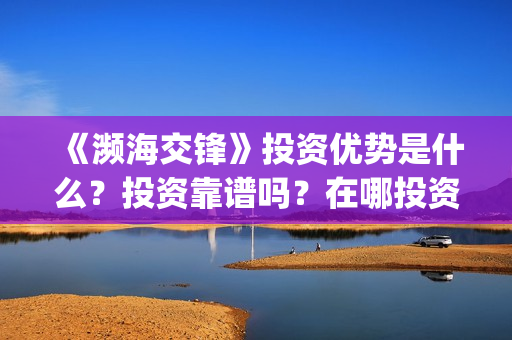 《濒海交锋》投资优势是什么？投资靠谱吗？在哪投资？(濒海交锋电影投资可靠吗)