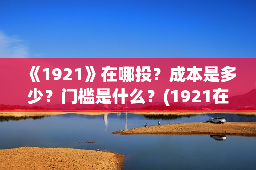 《1921》在哪投？成本是多少？门槛是什么？(1921在哪个平台)