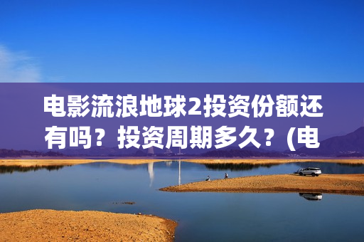 电影流浪地球2投资份额还有吗？投资周期多久？(电影流浪地球2演员表)