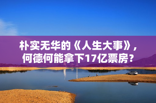 朴实无华的《人生大事》,何德何能拿下17亿票房？