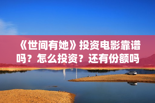 《世间有她》投资电影靠谱吗？怎么投资？还有份额吗？(世间有她预售)