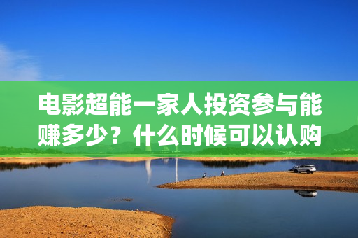 电影超能一家人投资参与能赚多少？什么时候可以认购？(电影超能一家人的在线观看)