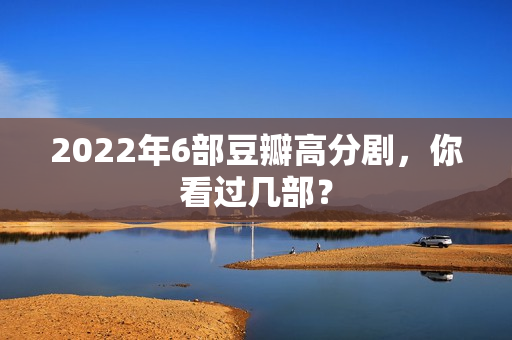 2022年6部豆瓣高分剧，你看过几部？