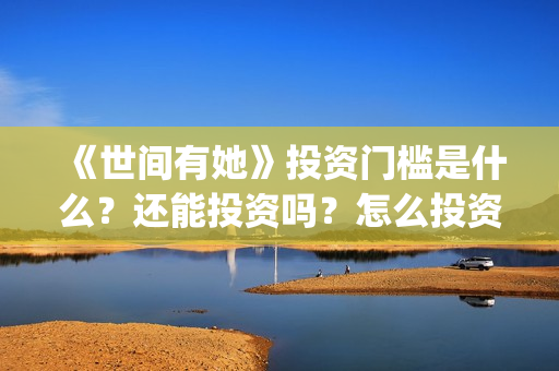 《世间有她》投资门槛是什么？还能投资吗？怎么投资？(世间有她电影宣传照)