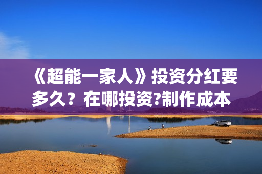《超能一家人》投资分红要多久？在哪投资?制作成本是多少？(超能一家人豆瓣)