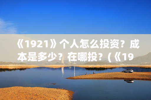 《1921》个人怎么投资？成本是多少？在哪投？(《1921》怎么样)