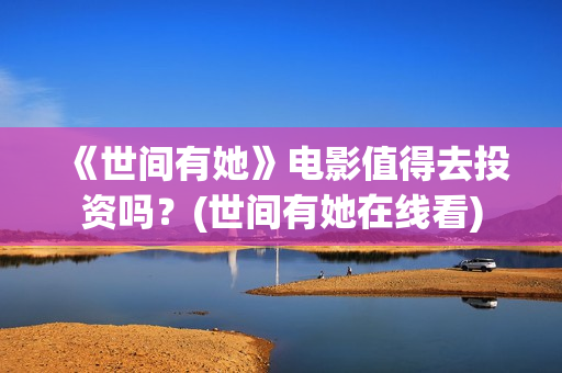 《世间有她》电影值得去投资吗？(世间有她在线看)