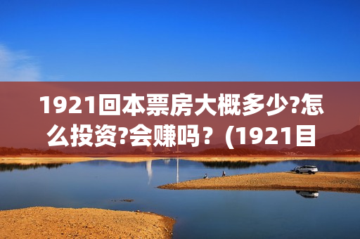 1921回本票房大概多少?怎么投资?会赚吗？(1921目前票房)