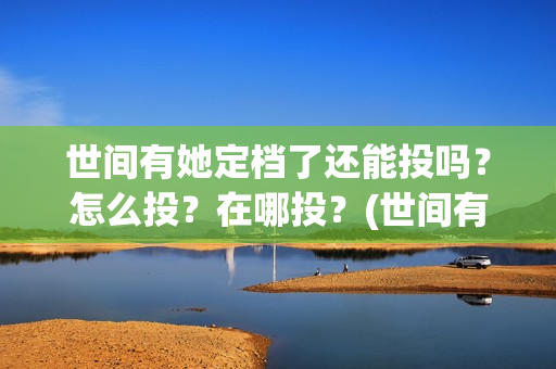 世间有她定档了还能投吗？怎么投？在哪投？(世间有她为什么撤档了)