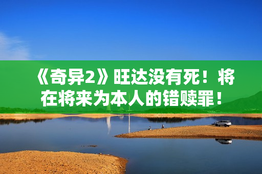 《奇异2》旺达没有死！将在将来为本人的错赎罪！