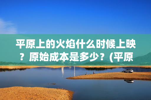 平原上的火焰什么时候上映？原始成本是多少？(平原上的火焰什么时候上映)