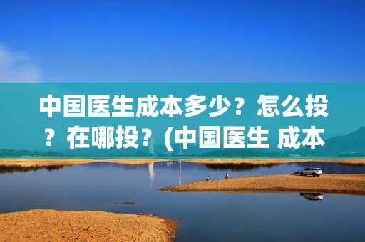 中国医生成本多少？怎么投？在哪投？(中国医生 成本)