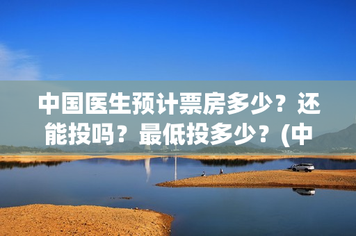 中国医生预计票房多少？还能投吗？最低投多少？(中国医生的票)