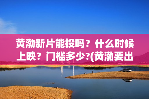 黄渤新片能投吗？什么时候上映？门槛多少?(黄渤要出的新电影)
