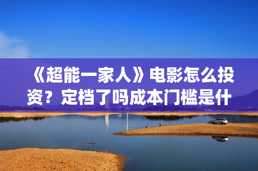 《超能一家人》电影怎么投资？定档了吗成本门槛是什么？(超能一家人在线观看完整免费观看国语)