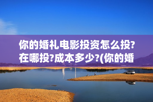 你的婚礼电影投资怎么投?在哪投?成本多少?(你的婚礼电影院版)