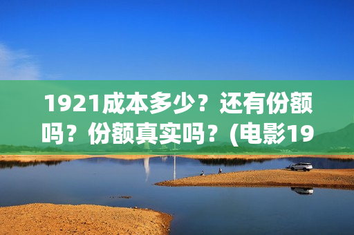 1921成本多少？还有份额吗？份额真实吗？(电影1921的成本)