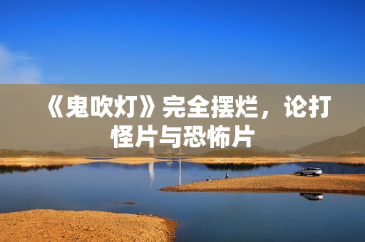 《鬼吹灯》完全摆烂，论打怪片与恐怖片