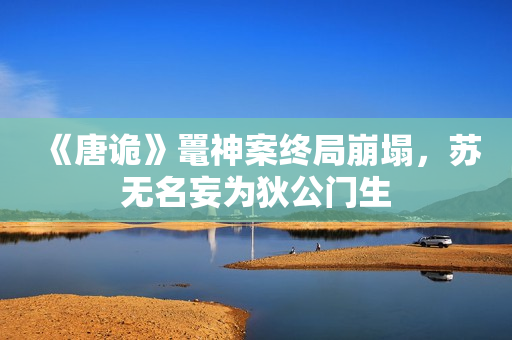 《唐诡》鼍神案终局崩塌，苏无名妄为狄公门生