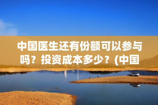中国医生还有份额可以参与吗？投资成本多少？(中国医生有资源吗)