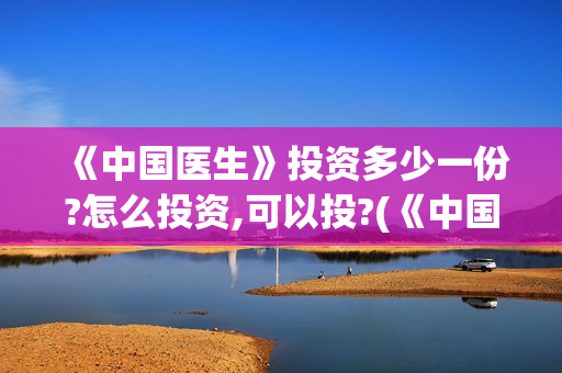 《中国医生》投资多少一份?怎么投资,可以投?(《中国医生》口碑)