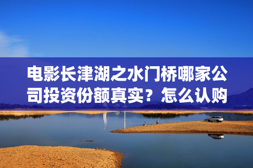 电影长津湖之水门桥哪家公司投资份额真实？怎么认购？(电影长津湖之水门桥上映时间)