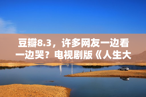 豆瓣8.3，许多网友一边看一边哭？电视剧版《人生大事》也该火了