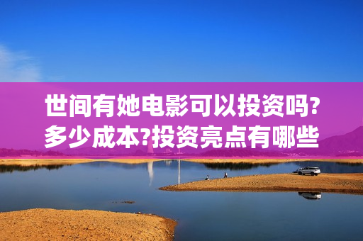 世间有她电影可以投资吗?多少成本?投资亮点有哪些?(世间有她上映)