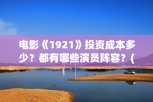 电影《1921》投资成本多少？都有哪些演员阵容？(《1921》电影简介)