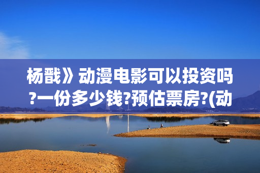 杨戬》动漫电影可以投资吗?一份多少钱?预估票房?(动画电影 杨戬2022)