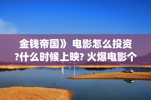 金钱帝国》 电影怎么投资?什么时候上映? 火爆电影个人投资优势有那些?(金钱帝国电影国语完整版在线观看)
