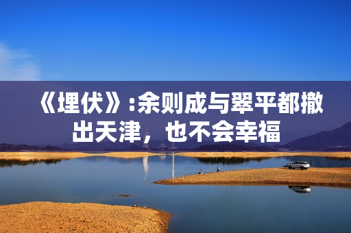 《埋伏》:余则成与翠平都撤出天津，也不会幸福