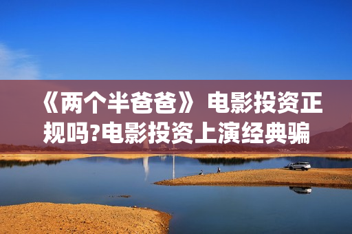 《两个半爸爸》 电影投资正规吗?电影投资上演经典骗局?(两个半爸爸贺岁档)