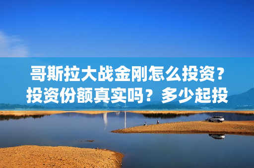 哥斯拉大战金刚怎么投资？投资份额真实吗？多少起投？(哥斯拉大战金刚1免费完整版)