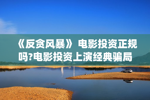 《反贪风暴》 电影投资正规吗?电影投资上演经典骗局?(反贪风暴电视剧全集免费观看)