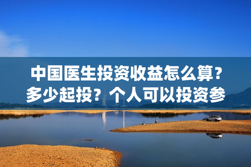 中国医生投资收益怎么算？多少起投？个人可以投资参与吗？(中国医生投资收入多少)