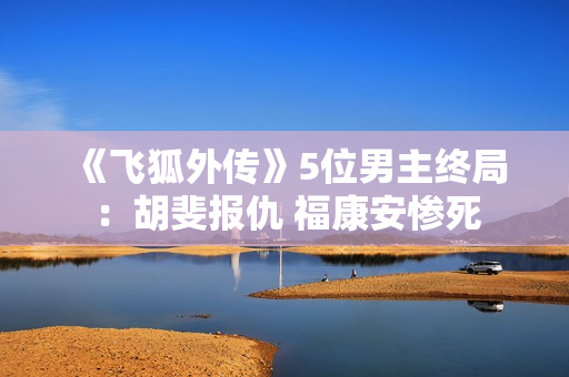 《飞狐外传》5位男主终局：胡斐报仇 福康安惨死